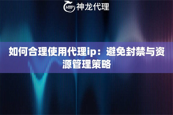 如何合理使用代理ip：避免封禁与资源管理策略