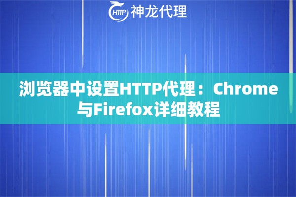 浏览器中设置HTTP代理：Chrome与Firefox详细教程