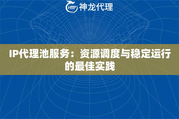 IP代理池服务：资源调度与稳定运行的最佳实践