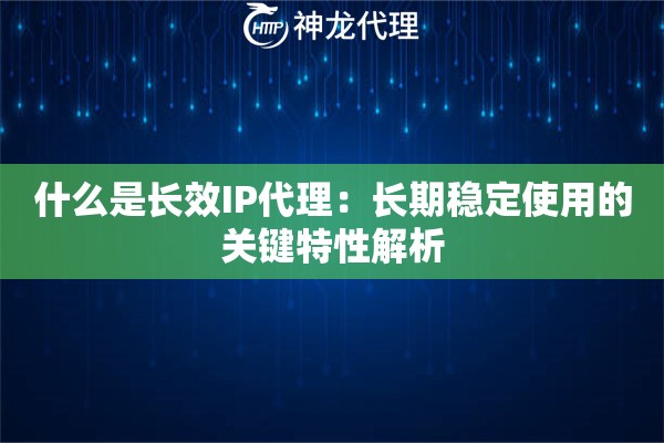 什么是长效IP代理：长期稳定使用的关键特性解析