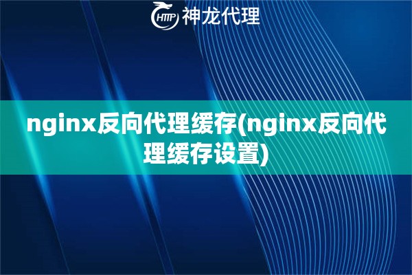 nginx反向代理缓存(nginx反向代理缓存设置)