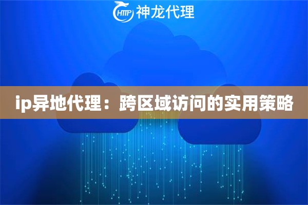 ip异地代理：跨区域访问的实用策略