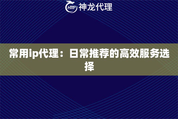常用ip代理：日常推荐的高效服务选择