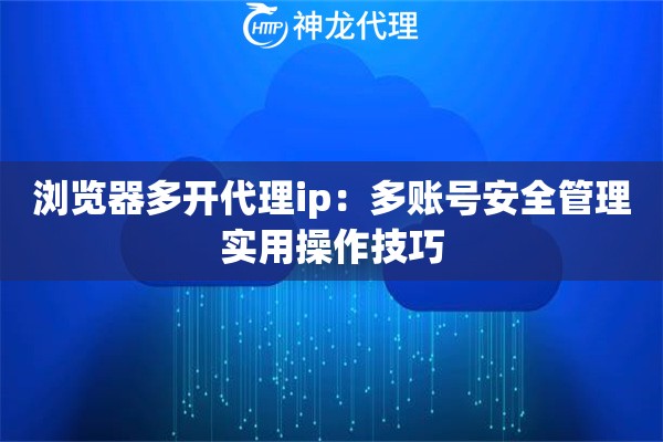 浏览器多开代理ip：多账号安全管理实用操作技巧