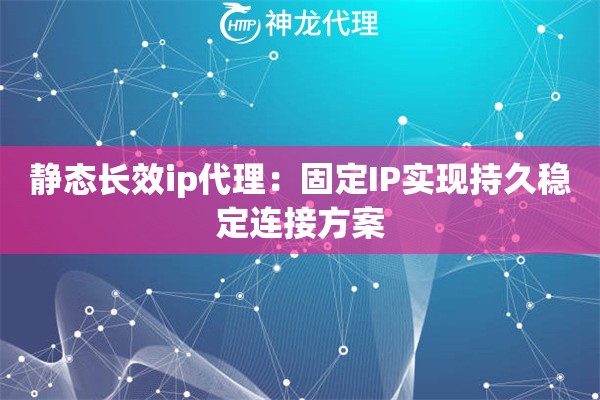 静态长效ip代理：固定IP实现持久稳定连接方案