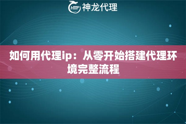 如何用代理ip：从零开始搭建代理环境完整流程