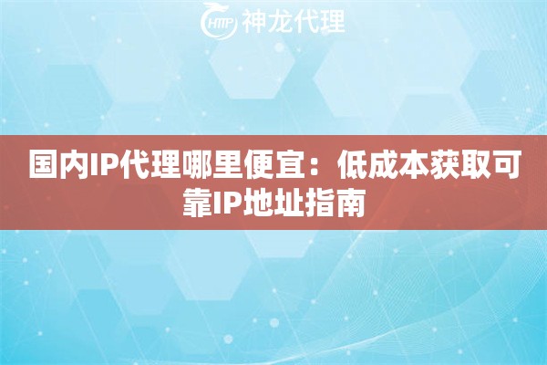 国内IP代理哪里便宜：低成本获取可靠IP地址指南