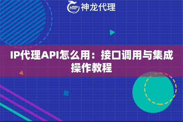 IP代理API怎么用：接口调用与集成操作教程