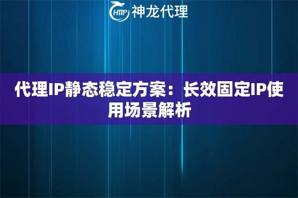 代理IP静态稳定方案：长效固定IP使用场景解析