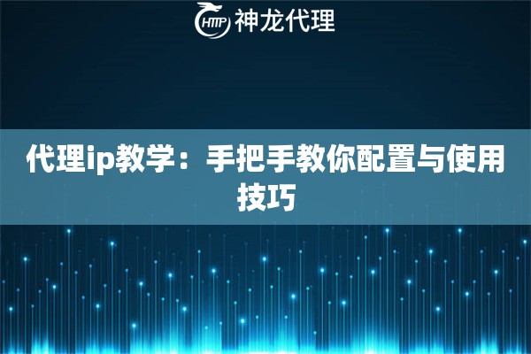 代理ip教学：手把手教你配置与使用技巧