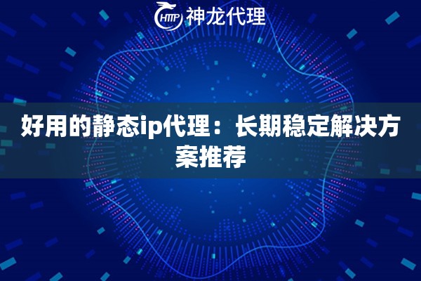 好用的静态ip代理：长期稳定解决方案推荐