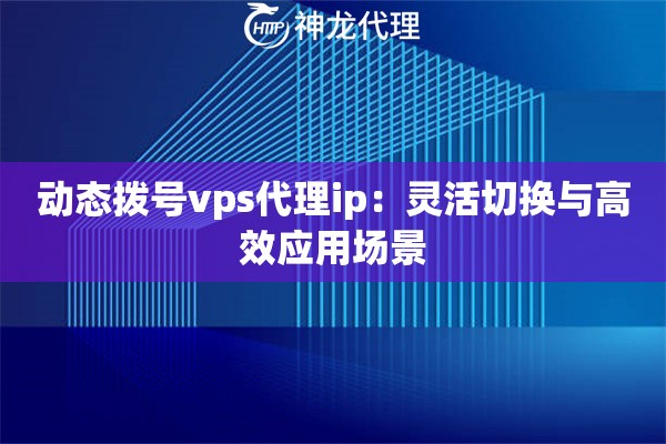 动态拨号vps代理ip：灵活切换与高效应用场景