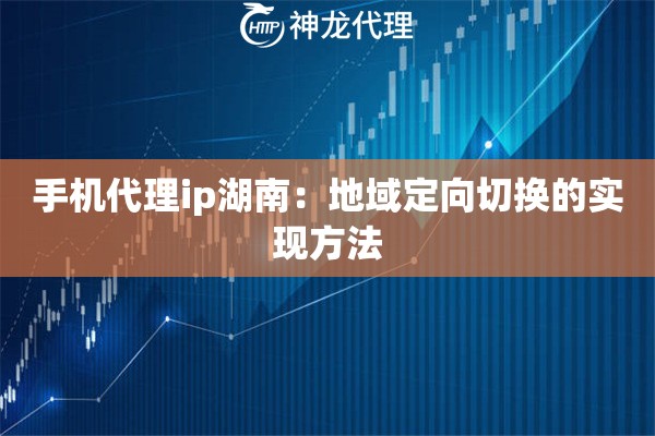 手机代理ip湖南：地域定向切换的实现方法