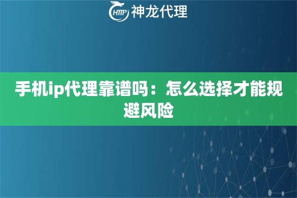 手机ip代理靠谱吗：怎么选择才能规避风险