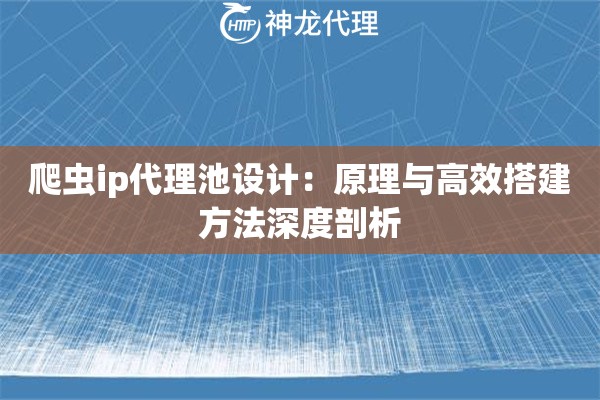 爬虫ip代理池设计：原理与高效搭建方法深度剖析