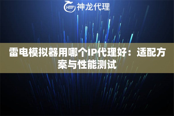 雷电模拟器用哪个IP代理好：适配方案与性能测试