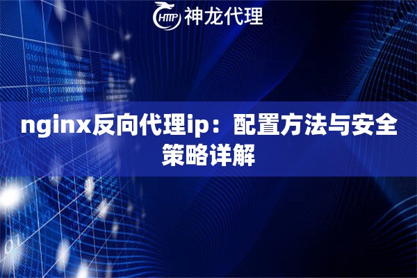 nginx反向代理ip：配置方法与安全策略详解