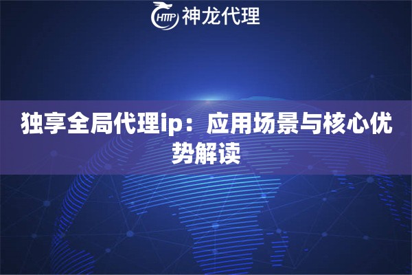 独享全局代理ip：应用场景与核心优势解读