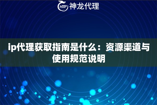 ip代理获取指南是什么：资源渠道与使用规范说明