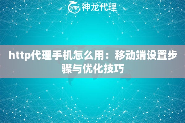 http代理手机怎么用：移动端设置步骤与优化技巧