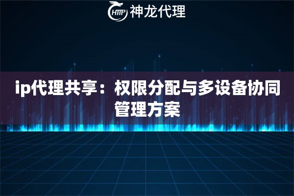 ip代理共享：权限分配与多设备协同管理方案