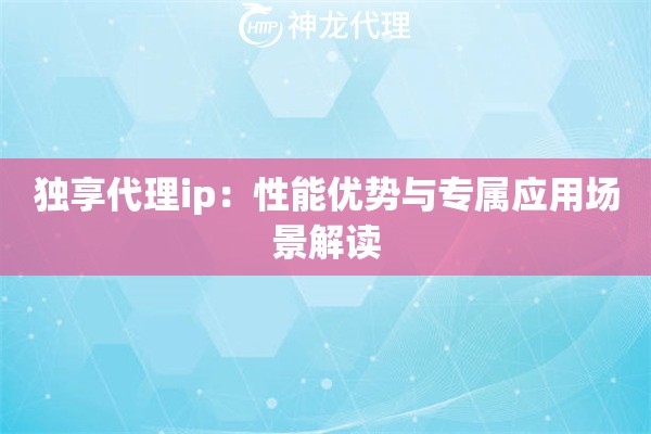 独享代理ip：性能优势与专属应用场景解读