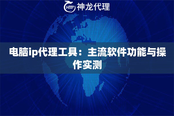 电脑ip代理工具：主流软件功能与操作实测