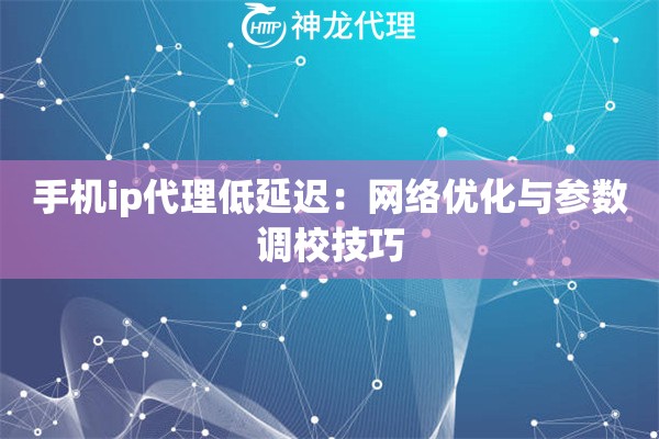 手机ip代理低延迟：网络优化与参数调校技巧