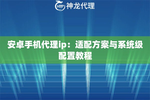 安卓手机代理ip：适配方案与系统级配置教程