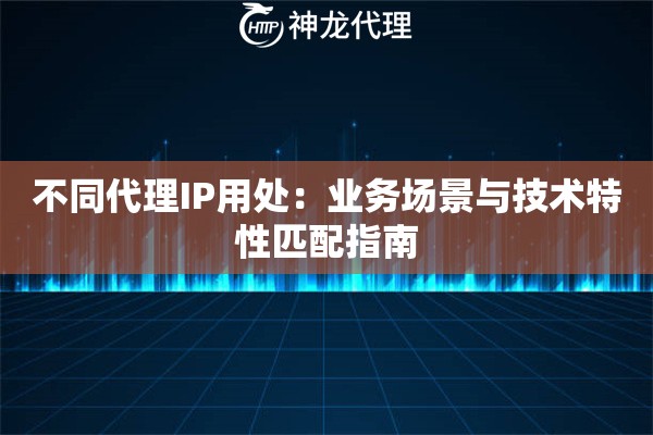 不同代理IP用处：业务场景与技术特性匹配指南
