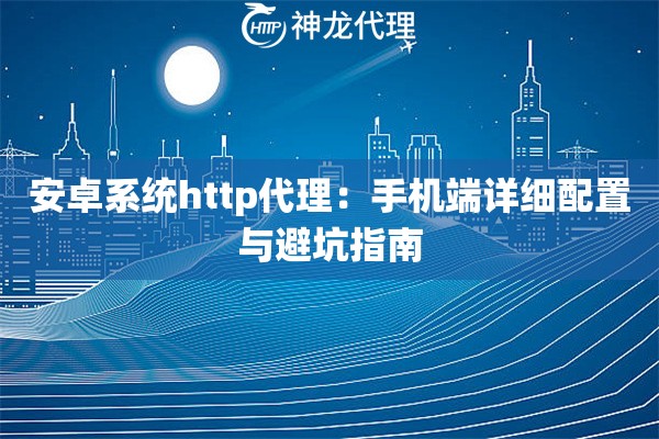 安卓系统http代理：手机端详细配置与避坑指南