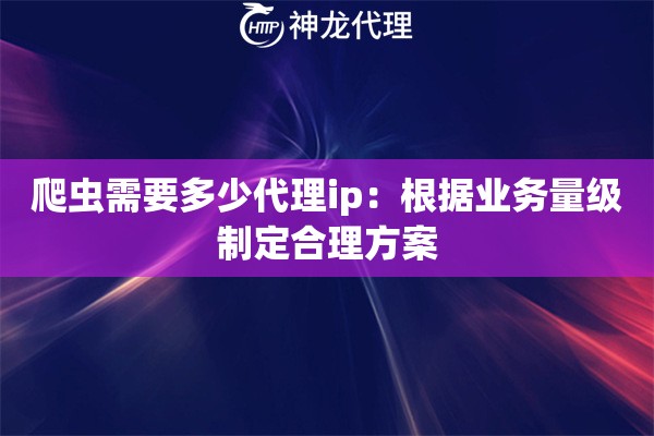 爬虫需要多少代理ip：根据业务量级制定合理方案