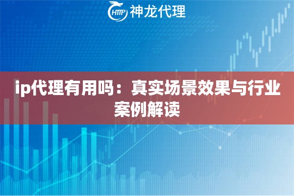 ip代理有用吗：真实场景效果与行业案例解读