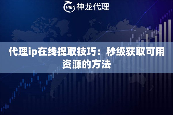 代理ip在线提取技巧：秒级获取可用资源的方法