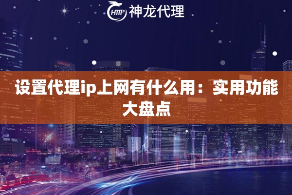 设置代理ip上网有什么用：实用功能大盘点