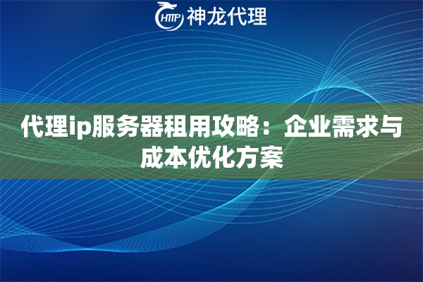 代理ip服务器租用攻略：企业需求与成本优化方案