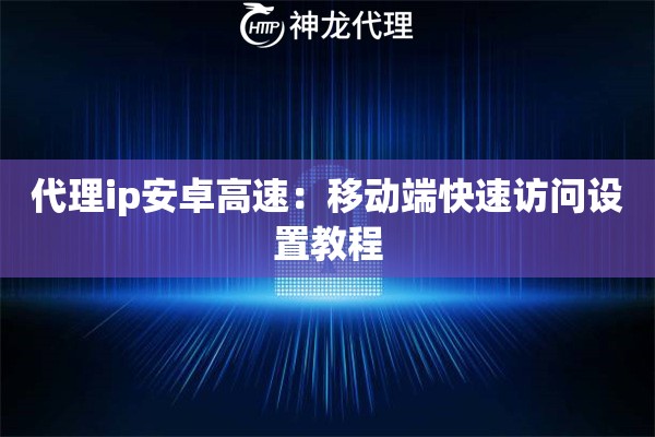 代理ip安卓高速：移动端快速访问设置教程