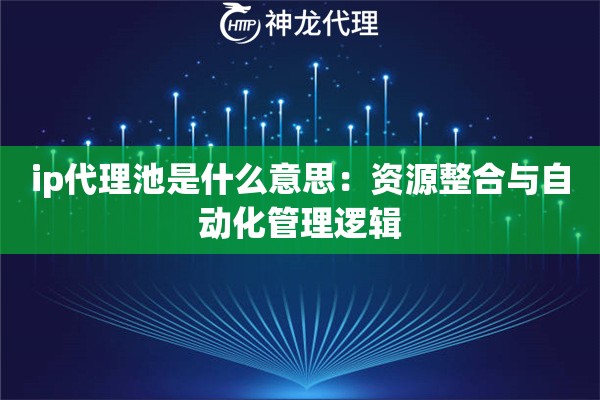 ip代理池是什么意思：资源整合与自动化管理逻辑