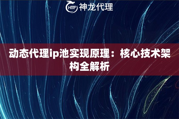 动态代理ip池实现原理：核心技术架构全解析