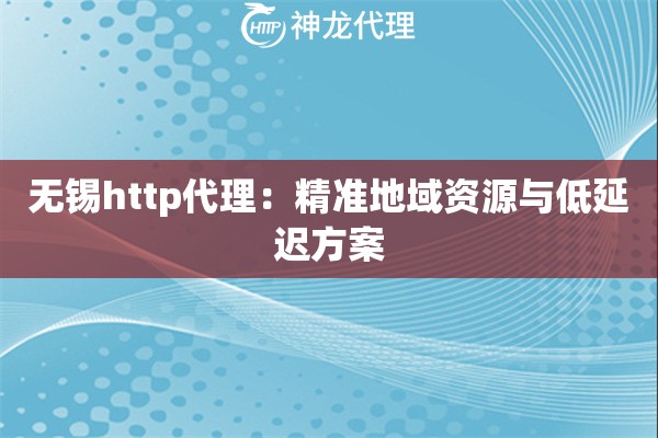 无锡http代理：精准地域资源与低延迟方案
