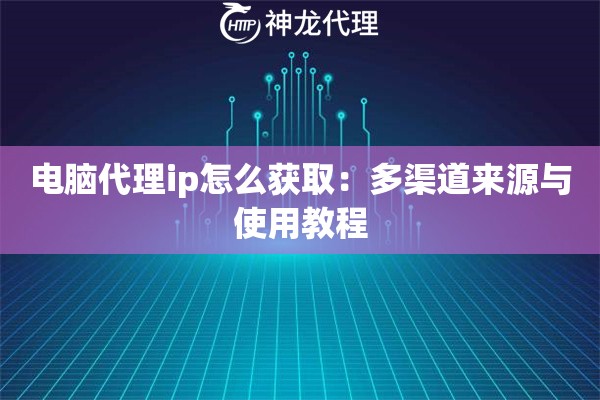 电脑代理ip怎么获取：多渠道来源与使用教程
