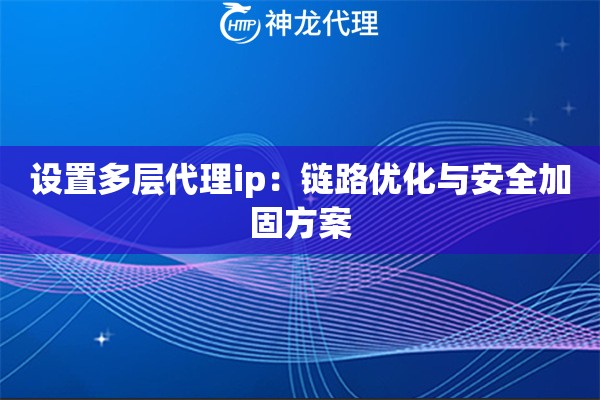 设置多层代理ip：链路优化与安全加固方案