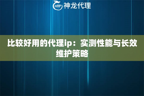 比较好用的代理ip：实测性能与长效维护策略