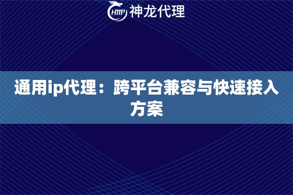 通用ip代理：跨平台兼容与快速接入方案