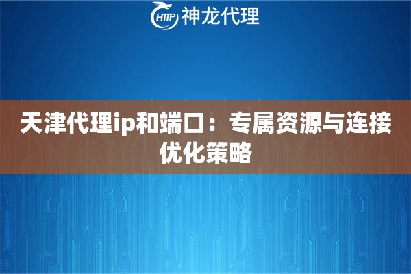 天津代理ip和端口：专属资源与连接优化策略