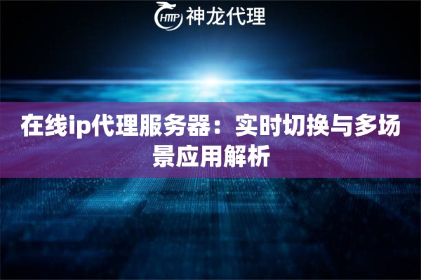 在线ip代理服务器：实时切换与多场景应用解析