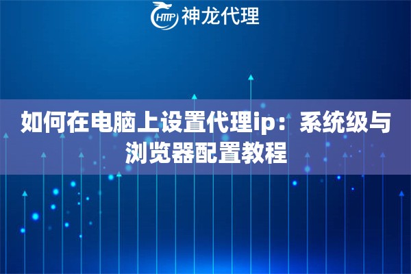 如何在电脑上设置代理ip：系统级与浏览器配置教程