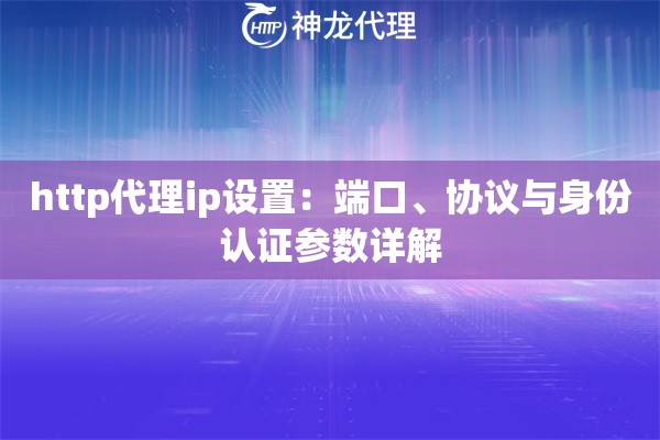 http代理ip设置：端口、协议与身份认证参数详解