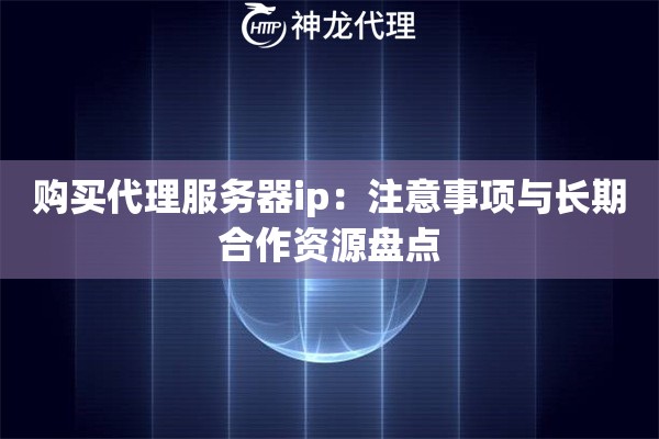 购买代理服务器ip：注意事项与长期合作资源盘点