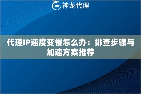代理IP速度变慢怎么办：排查步骤与加速方案推荐